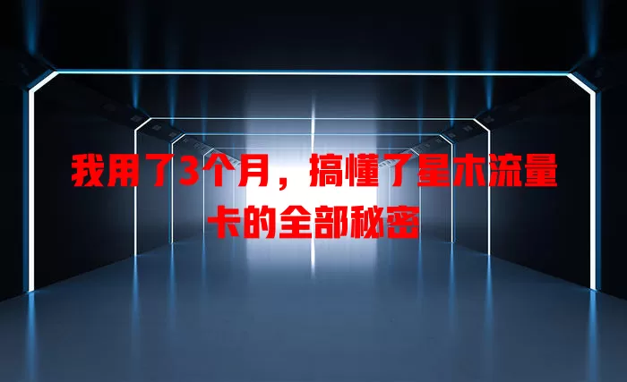 我用了3个月，搞懂了星木流量卡的全部秘密