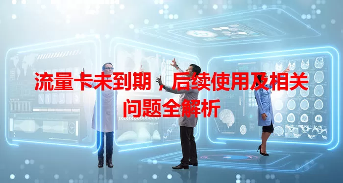 流量卡未到期，后续使用及相关问题全解析