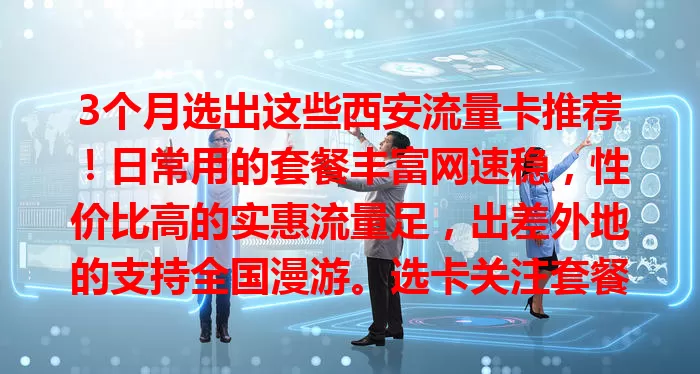 3个月选出这些西安流量卡推荐！日常用的套餐丰富网速稳，性价比高的实惠流量足，出差外地的支持全国漫游。选卡关注套餐细节，依实际挑，助你在西安畅享优质网络