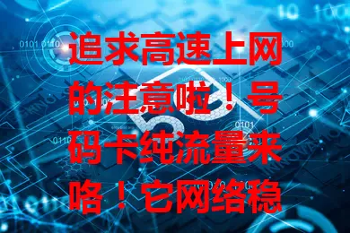 追求高速上网的注意啦！号码卡纯流量来咯！它网络稳定快速，超灵活，使用范围广。选时要挑正规可靠的，了解套餐内容费用。追求极致上网体验的你，值得考虑，能畅享网络开启便捷生活。