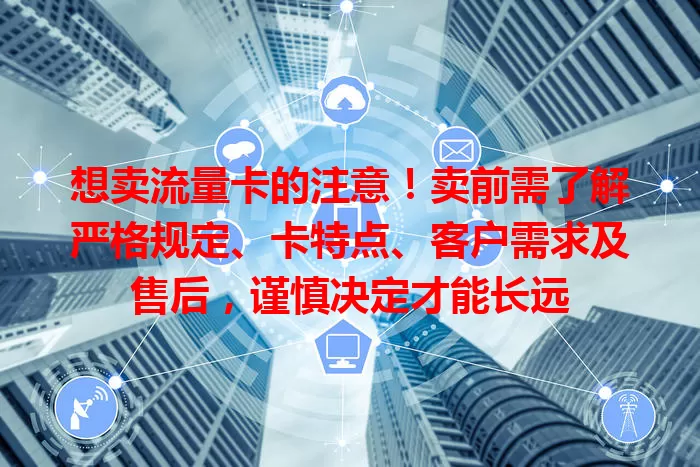 想卖流量卡的注意！卖前需了解严格规定、卡特点、客户需求及售后，谨慎决定才能长远