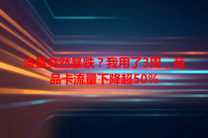 流量突然暴跌？我用了3周，商品卡流量下降超50%