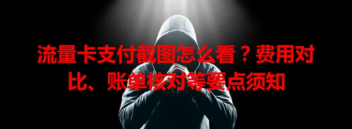 流量卡支付截图怎么看？费用对比、账单核对等要点须知