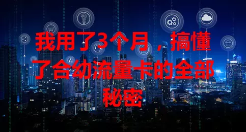 我用了3个月，搞懂了合幼流量卡的全部秘密