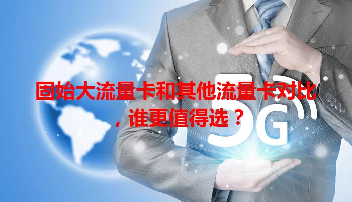 固始大流量卡和其他流量卡对比，谁更值得选？