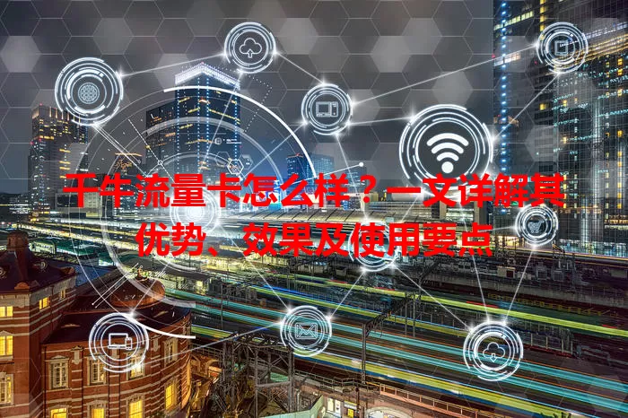 千牛流量卡怎么样？一文详解其优势、效果及使用要点