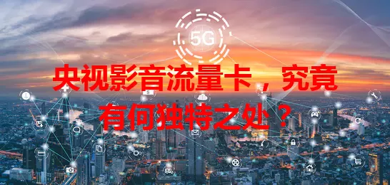 央视影音流量卡，究竟有何独特之处？