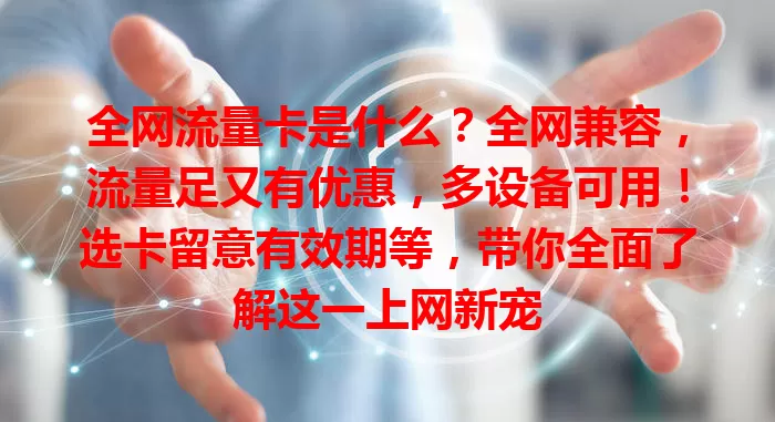 全网流量卡是什么？全网兼容，流量足又有优惠，多设备可用！选卡留意有效期等，带你全面了解这一上网新宠