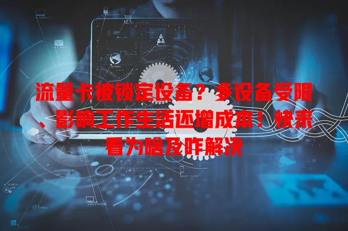 流量卡被锁定设备？多设备受限、影响工作生活还增成本！快来看为啥及咋解决