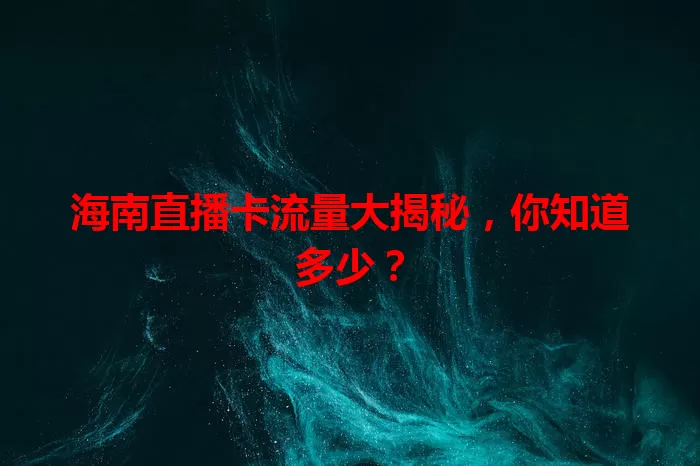 海南直播卡流量大揭秘，你知道多少？