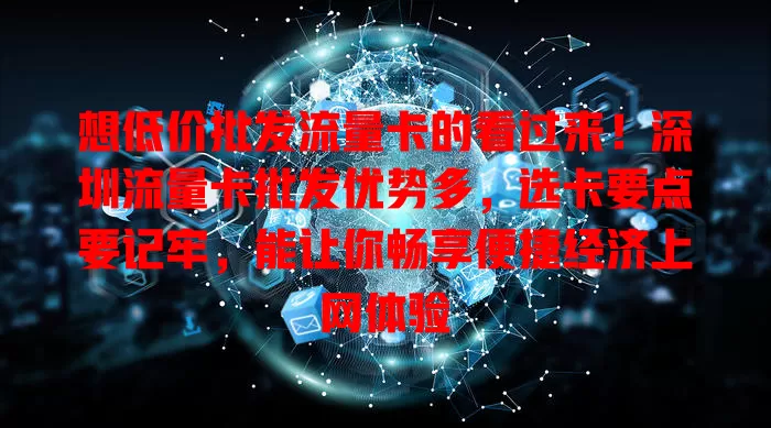 想低价批发流量卡的看过来！深圳流量卡批发优势多，选卡要点要记牢，能让你畅享便捷经济上网体验