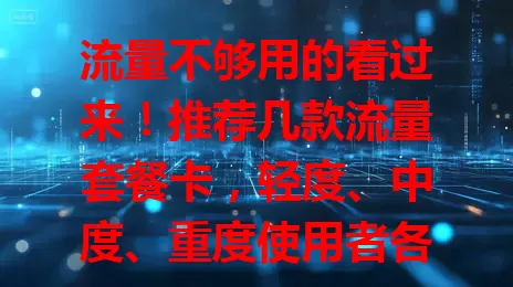 流量不够用的看过来！推荐几款流量套餐卡，轻度、中度、重度使用者各有适配，选卡还得关注网络，助你畅享便捷精彩网络生活