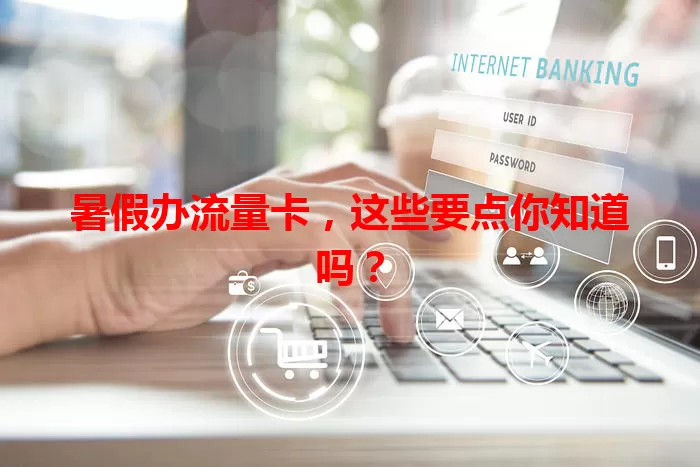 暑假办流量卡，这些要点你知道吗？