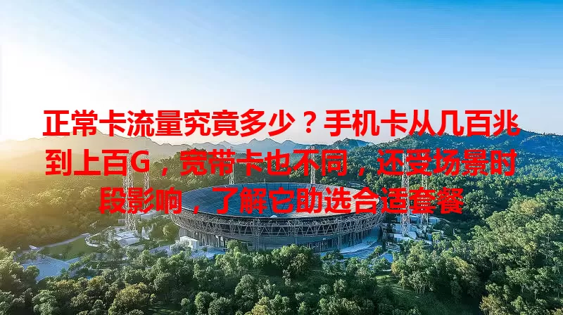 正常卡流量究竟多少？手机卡从几百兆到上百G，宽带卡也不同，还受场景时段影响，了解它助选合适套餐