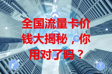 全国流量卡价钱大揭秘，你用对了吗？