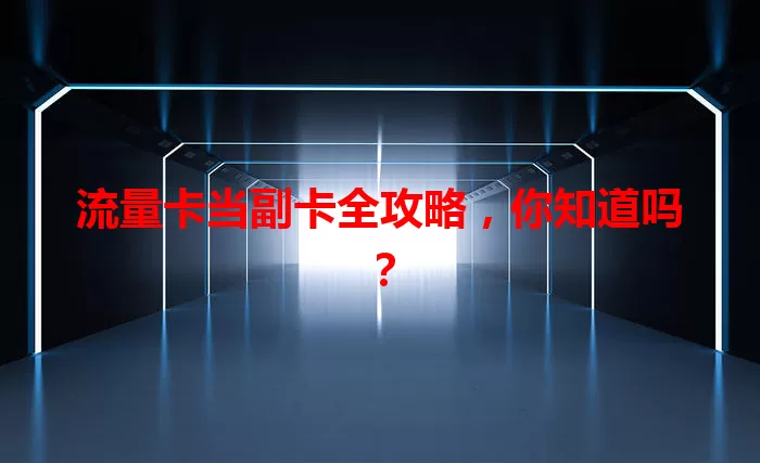 流量卡当副卡全攻略，你知道吗？