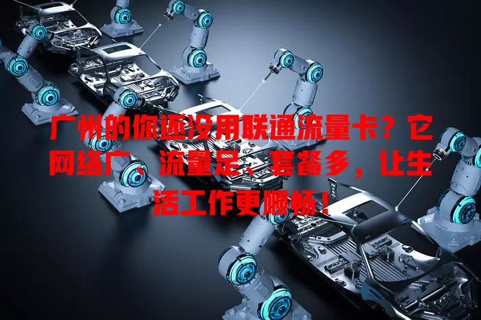 广州的你还没用联通流量卡？它网络广、流量足、套餐多，让生活工作更顺畅！