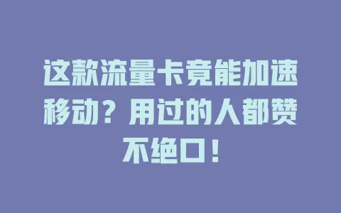 这款流量卡竟能加速移动？用过的人都赞不绝口！