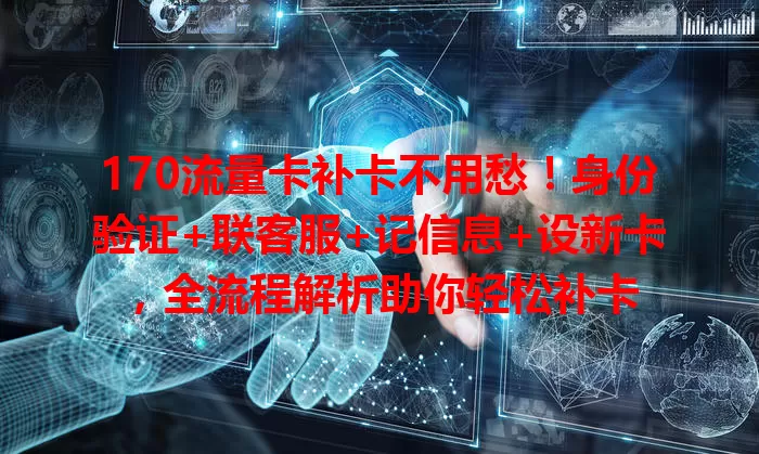 170流量卡补卡不用愁！身份验证+联客服+记信息+设新卡，全流程解析助你轻松补卡