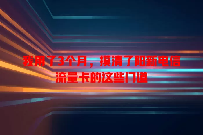 我用了3个月，摸清了阳新电信流量卡的这些门道
