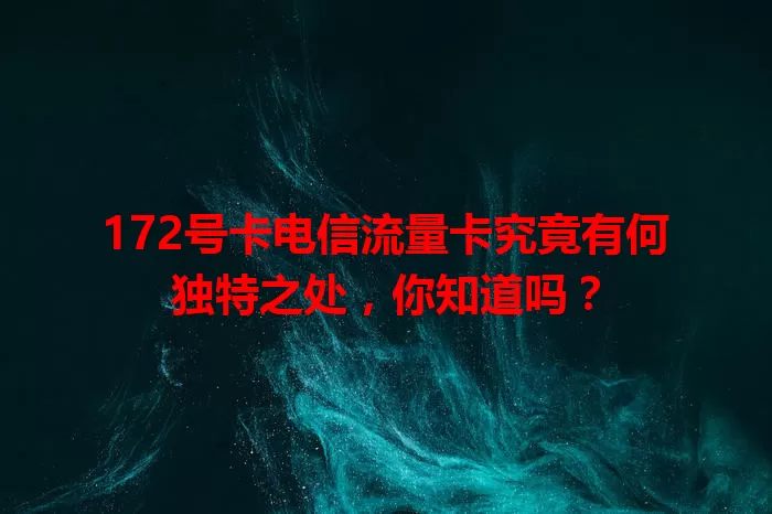 172号卡电信流量卡究竟有何独特之处，你知道吗？