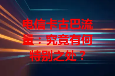 电信卡古巴流量：究竟有何特别之处？