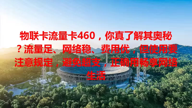物联卡流量卡460，你真了解其奥秘？流量足、网络稳、费用优，但使用要注意规定，避免超支，正确用畅享网络生活
