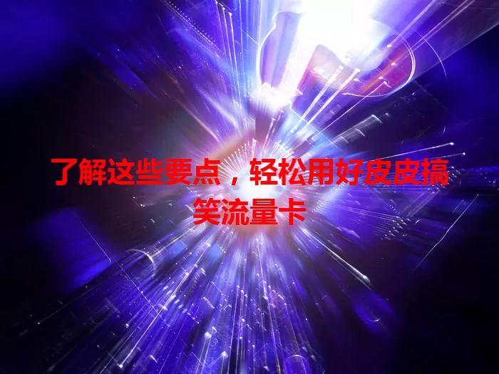 了解这些要点，轻松用好皮皮搞笑流量卡