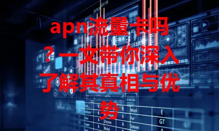 apn流量卡吗？一文带你深入了解其真相与优势