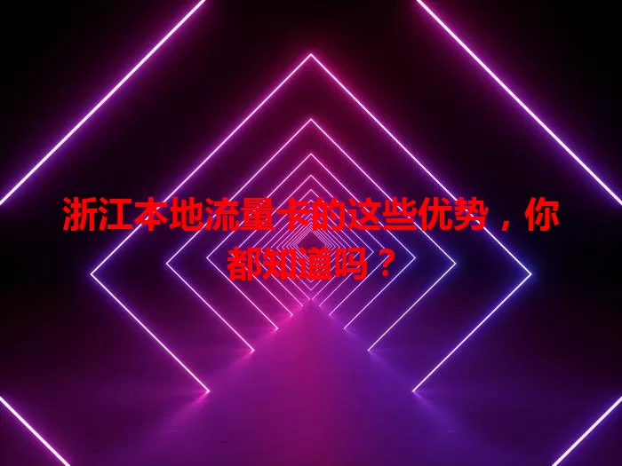 浙江本地流量卡的这些优势，你都知道吗？