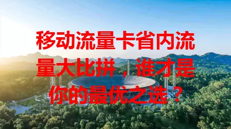 移动流量卡省内流量大比拼，谁才是你的最优之选？