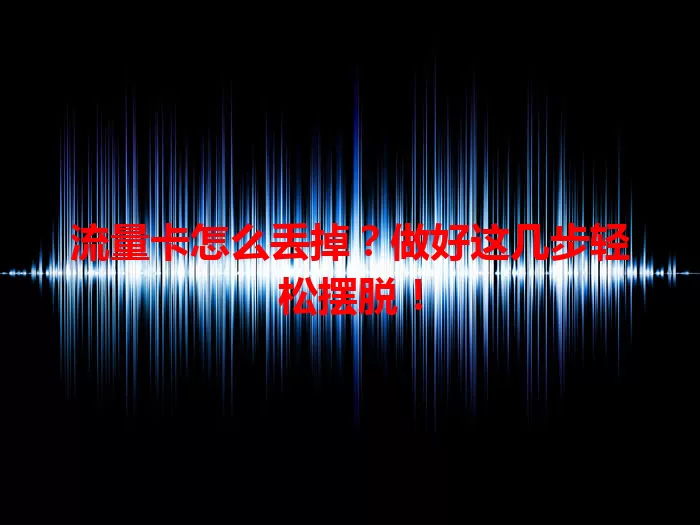 流量卡怎么丢掉？做好这几步轻松摆脱！