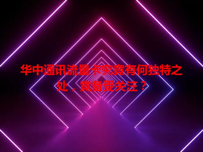 华中通讯流量卡究竟有何独特之处，竟备受关注？