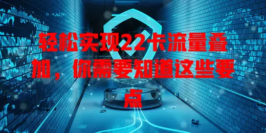 轻松实现22卡流量叠加，你需要知道这些要点