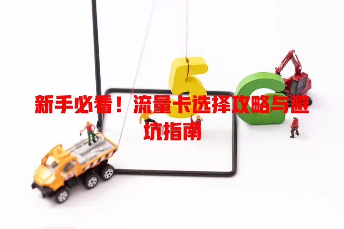 新手必看！流量卡选择攻略与避坑指南