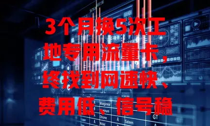3个月换5次工地专用流量卡，终找到网速快、费用低、信号稳的适配卡