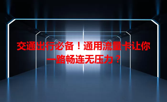 交通出行必备！通用流量卡让你一路畅连无压力？