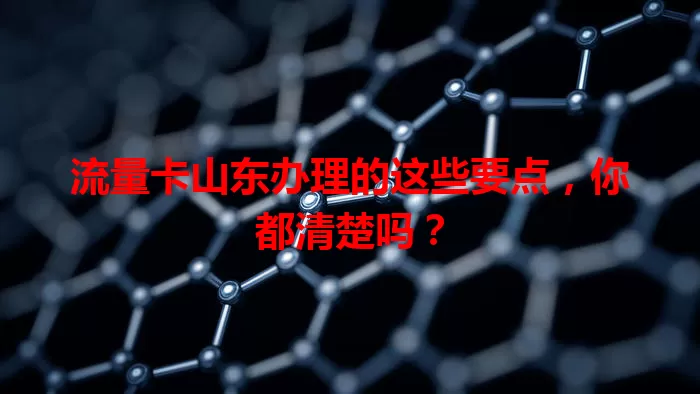 流量卡山东办理的这些要点，你都清楚吗？