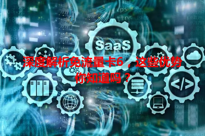 深度解析免流量卡6，这些优势你知道吗？