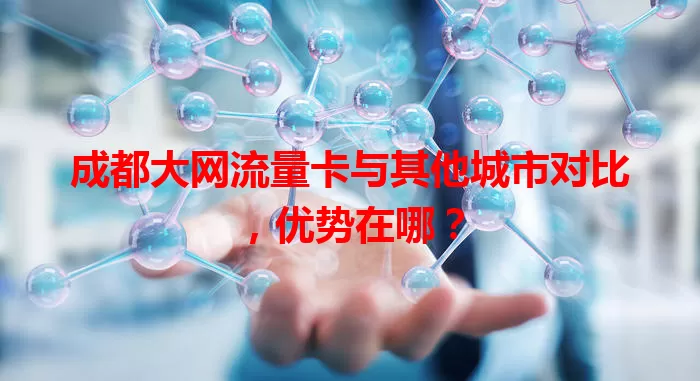 成都大网流量卡与其他城市对比，优势在哪？