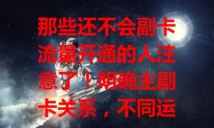 那些还不会副卡流量开通的人注意了！明确主副卡关系，不同运营商流程有别，了解使用规则，开通后还能按需调整套餐。掌握方法，轻松开通，畅享便捷上网体验，别再被困扰，快行动！