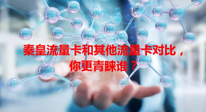 秦皇流量卡和其他流量卡对比，你更青睐谁？