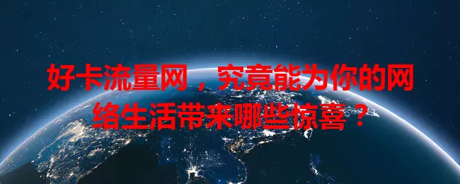 好卡流量网，究竟能为你的网络生活带来哪些惊喜？