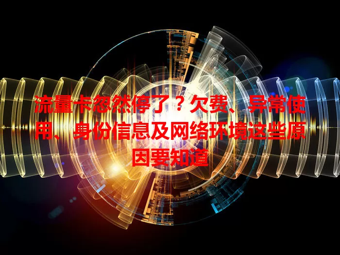 流量卡忽然停了？欠费、异常使用、身份信息及网络环境这些原因要知道