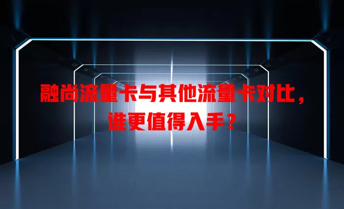 融尚流量卡与其他流量卡对比，谁更值得入手？