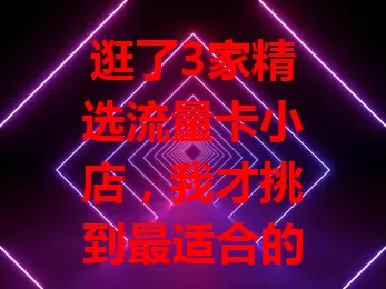 逛了3家精选流量卡小店，我才挑到最适合的那张卡？
