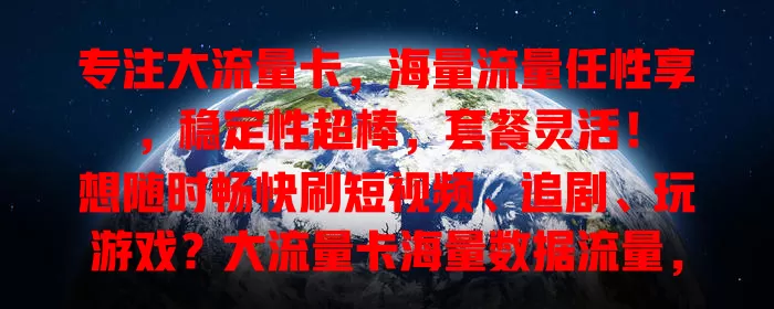 专注大流量卡，海量流量任性享，稳定性超棒，套餐灵活！

想随时畅快刷短视频、追剧、玩游戏？大流量卡海量数据流量，让你告别流量不足。无论都市乡村，网络不断，外出也能随时分享生活。按需定制套餐，开启全新网络体验！