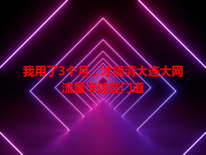 我用了3个月，才摸清大连大网流量卡这些门道