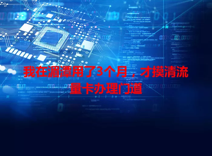 我在湄潭用了3个月，才摸清流量卡办理门道