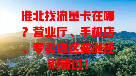 淮北找流量卡在哪？营业厅、手机店、专卖店这些途径别错过！